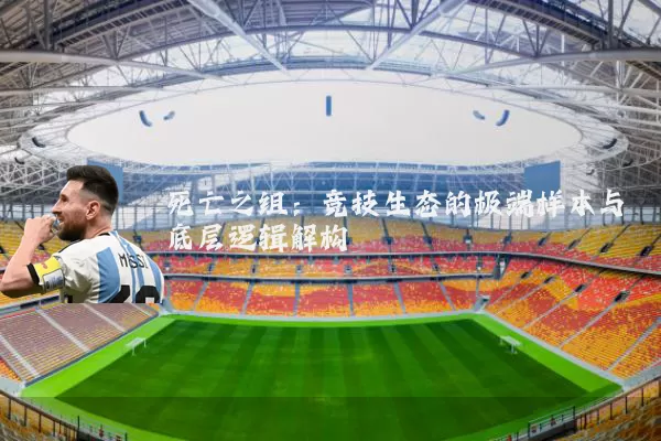 死亡之组:竞技生态的极端样本与底层逻辑解构