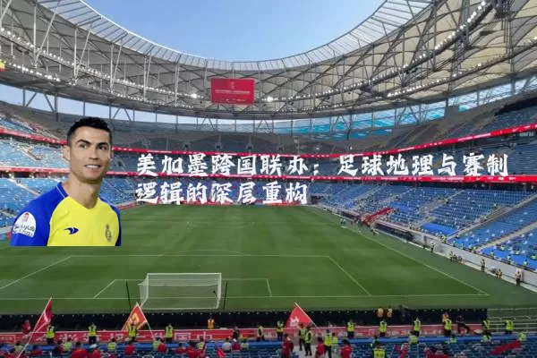 美加墨跨国联办:足球地理与赛制逻辑的深层重构