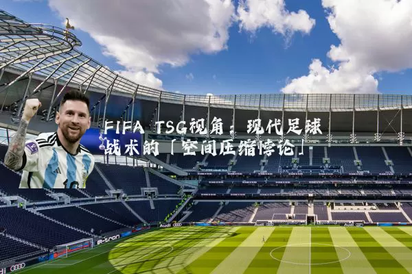 FIFA TSG视角：现代足球战术的「空间压缩悖论」