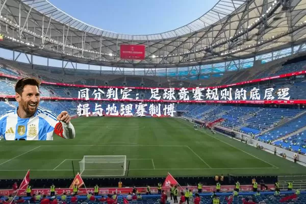 同分判定:足球竞赛规则的底层逻辑与地理赛制博弈