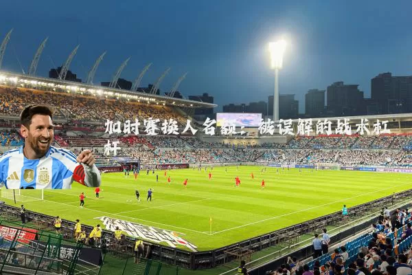 加时赛换人名额:被误解的战术杠杆