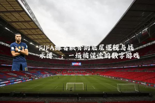 FIFA排名积分的底层逻辑与战术博弈:一场被误读的数字游戏