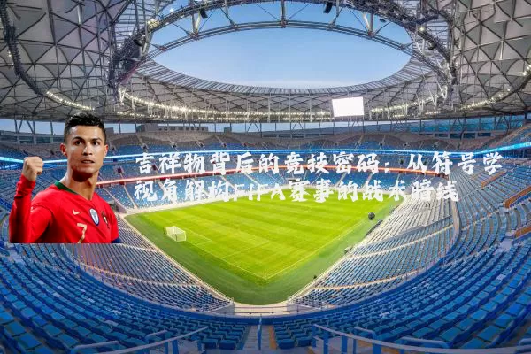 吉祥物背后的竞技密码:从符号学视角解构FIFA赛事的战术暗线