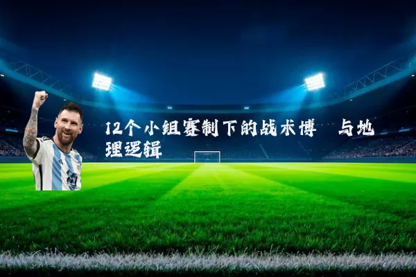 12个小组赛制下的战术博弈与地理逻辑