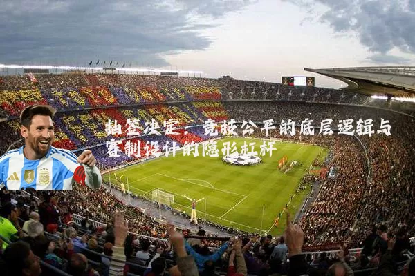 抽签决定:竞技公平的底层逻辑与赛制设计的隐形杠杆