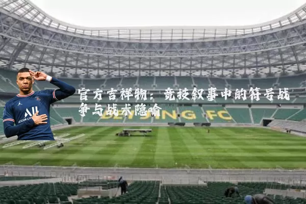 官方吉祥物:竞技叙事中的符号战争与战术隐喻
