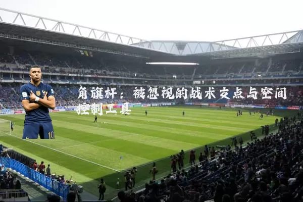 角旗杆:被忽视的战术支点与空间控制工具