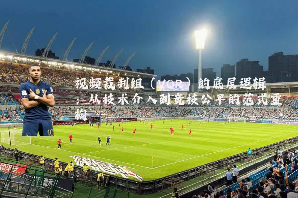 视频裁判组(VOR)的底层逻辑:从技术介入到竞技公平的范式重构