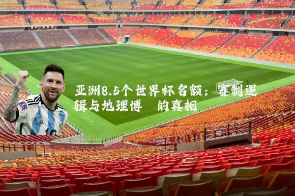 亚洲8.5个世界杯名额:赛制逻辑与地理博弈的真相