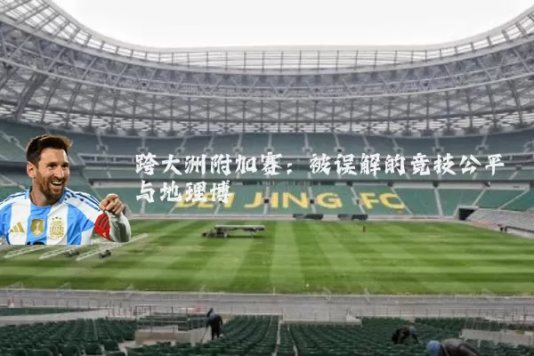 跨大洲附加赛:被误解的竞技公平与地理博弈