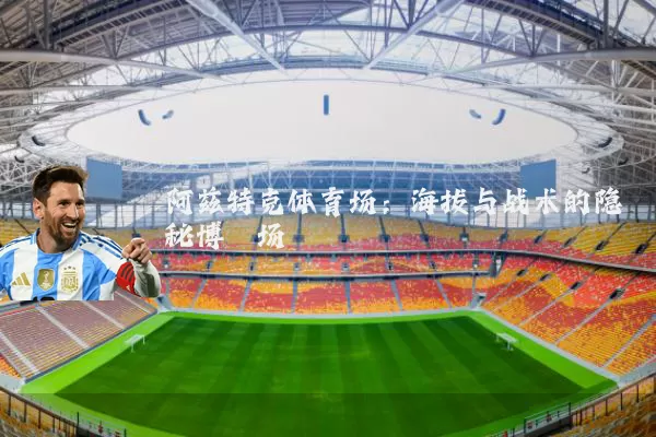 阿兹特克体育场：海拔与战术的隐秘博弈场
